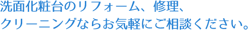 洗面化粧台のリフォーム、修理、クリーニングならお気軽にご相談ください。
