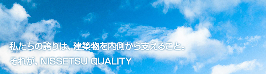 私たちの誇りは、建築物を内側から支えること。それが、NISSTSU QUALITY